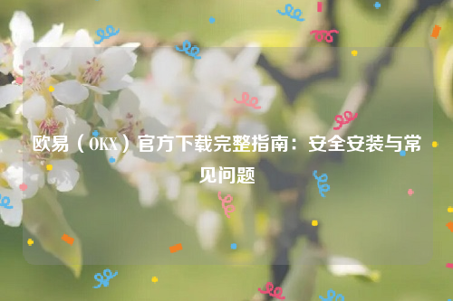 欧易（OKX）官方下载完整指南：安全安装与常见问题